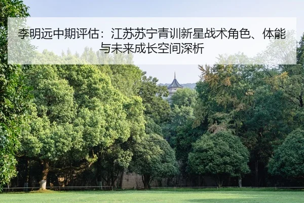 李明远中期评估：江苏苏宁青训新星战术角色、体能与未来成长空间深析