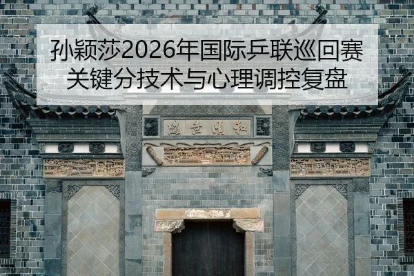 孙颖莎2026年国际乒联巡回赛关键分技术与心理调控复盘